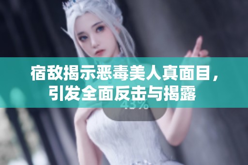 宿敌揭示恶毒美人真面目，引发全面反击与揭露 