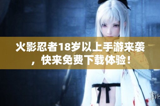 火影忍者18岁以上手游来袭，快来免费下载体验！