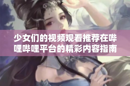 少女们的视频观看推荐在哔哩哔哩平台的精彩内容指南