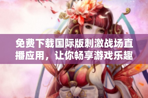 免费下载国际版刺激战场直播应用，让你畅享游戏乐趣