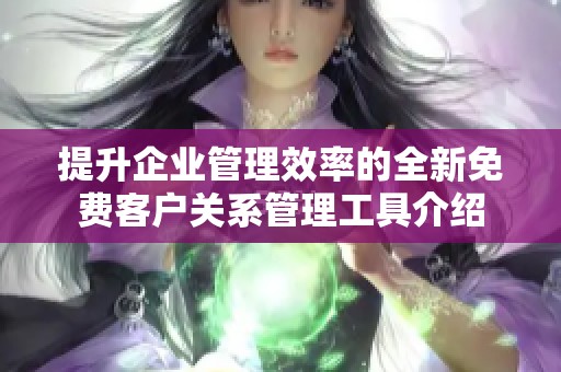提升企业管理效率的全新免费客户关系管理工具介绍