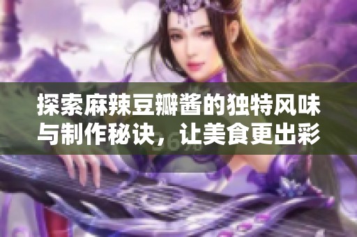 探索麻辣豆瓣酱的独特风味与制作秘诀，让美食更出彩