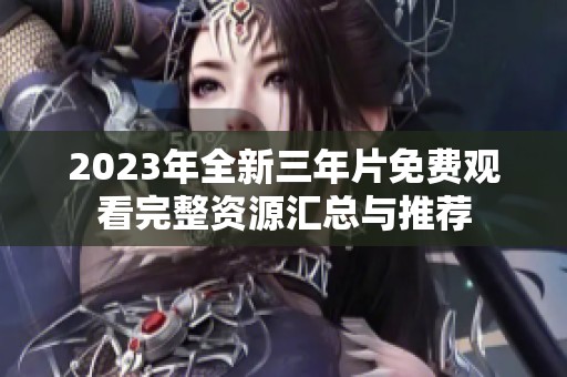 2023年全新三年片免费观看完整资源汇总与推荐