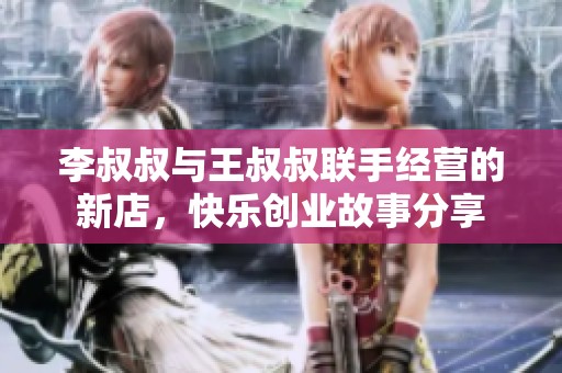李叔叔与王叔叔联手经营的新店，快乐创业故事分享