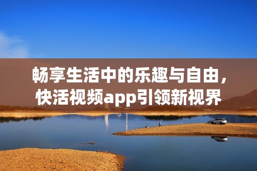 畅享生活中的乐趣与自由，快活视频app引领新视界