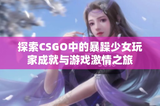 探索CSGO中的暴躁少女玩家成就与游戏激情之旅