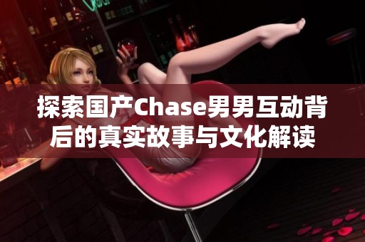 探索国产Chase男男互动背后的真实故事与文化解读