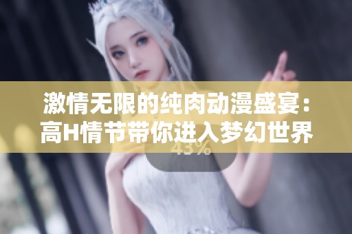 激情无限的纯肉动漫盛宴：高H情节带你进入梦幻世界