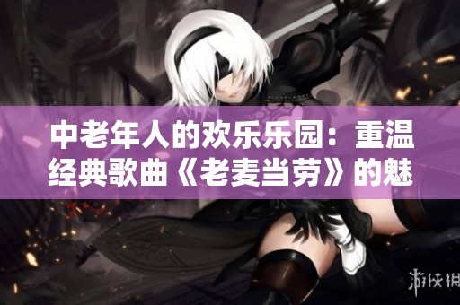 中老年人的欢乐乐园：重温经典歌曲《老麦当劳》的魅力