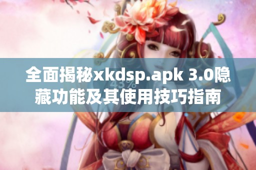 全面揭秘xkdsp.apk 3.0隐藏功能及其使用技巧指南