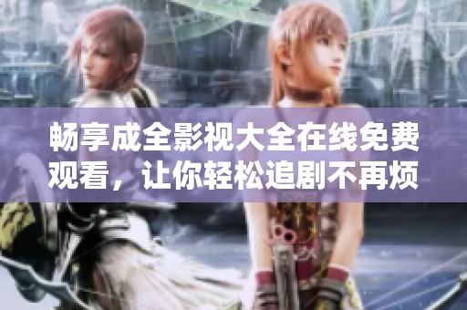 畅享成全影视大全在线免费观看，让你轻松追剧不再烦恼