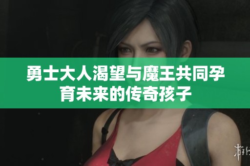 勇士大人渴望与魔王共同孕育未来的传奇孩子