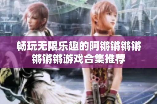 畅玩无限乐趣的阿锵锵锵锵锵锵锵游戏合集推荐