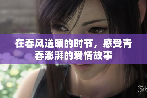 在春风送暖的时节，感受青春澎湃的爱情故事