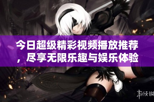 今日超级精彩视频播放推荐，尽享无限乐趣与娱乐体验