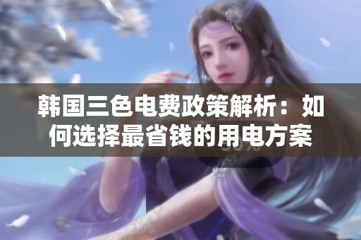 韩国三色电费政策解析：如何选择最省钱的用电方案