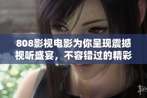 808影视电影为你呈现震撼视听盛宴，不容错过的精彩片单