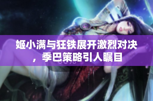 姬小满与狂铁展开激烈对决，季巴策略引人瞩目