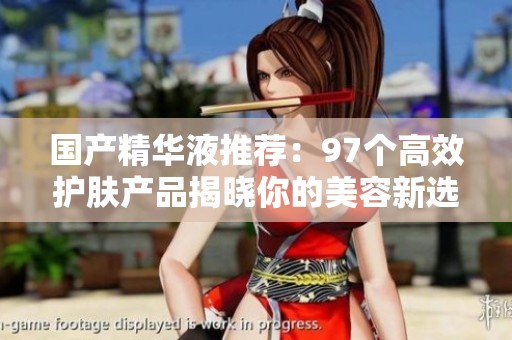 国产精华液推荐：97个高效护肤产品揭晓你的美容新选择