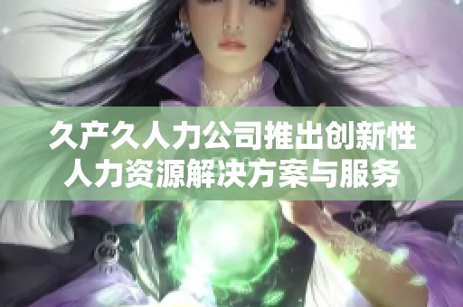 久产久人力公司推出创新性人力资源解决方案与服务