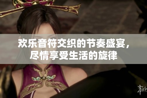 欢乐音符交织的节奏盛宴，尽情享受生活的旋律