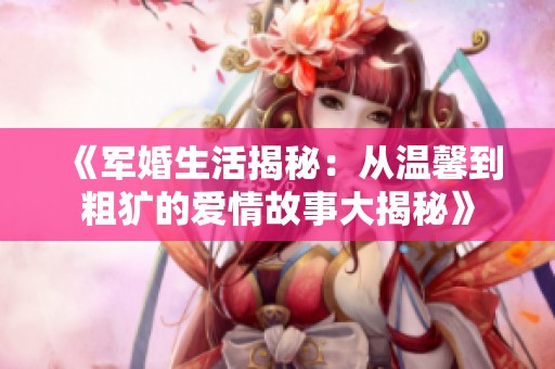 《军婚生活揭秘：从温馨到粗犷的爱情故事大揭秘》