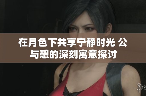 在月色下共享宁静时光 公与憩的深刻寓意探讨