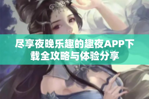 尽享夜晚乐趣的趣夜APP下载全攻略与体验分享