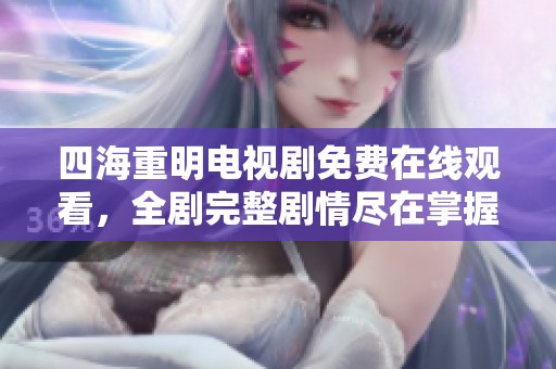 四海重明电视剧免费在线观看，全剧完整剧情尽在掌握