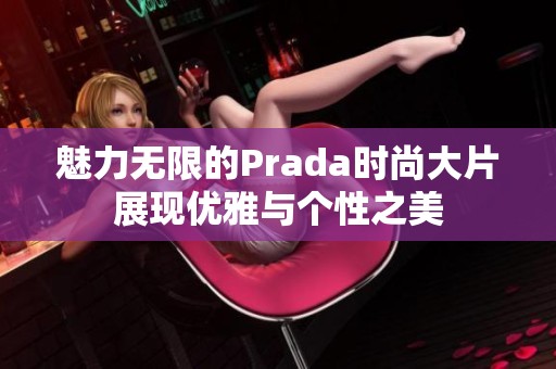 魅力无限的Prada时尚大片展现优雅与个性之美