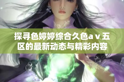 探寻色婷婷综合久色aⅴ五区的最新动态与精彩内容
