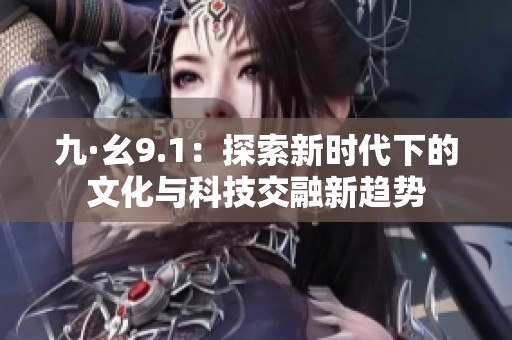 九·幺9.1：探索新时代下的文化与科技交融新趋势