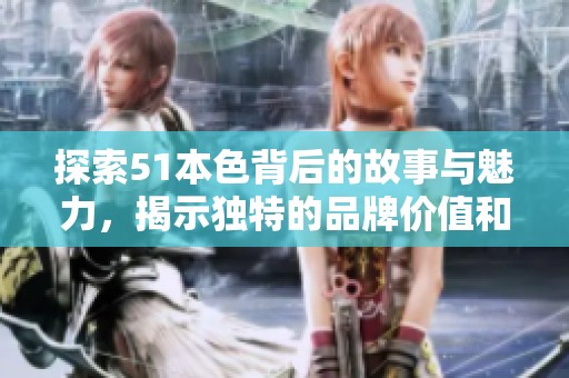 探索51本色背后的故事与魅力，揭示独特的品牌价值和文化
