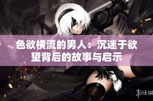 色欲横流的男人：沉迷于欲望背后的故事与启示