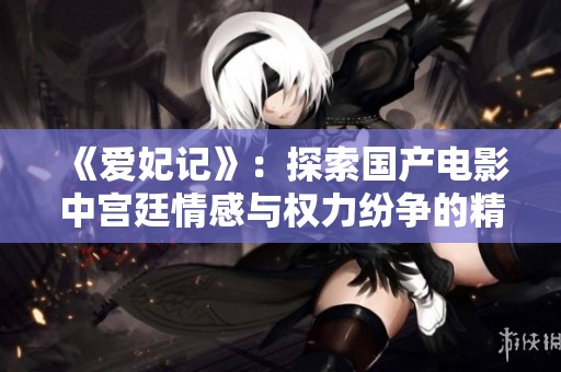 《爱妃记》：探索国产电影中宫廷情感与权力纷争的精彩旅程