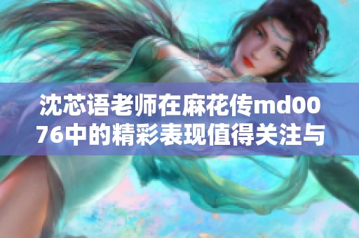 沈芯语老师在麻花传md0076中的精彩表现值得关注与解读