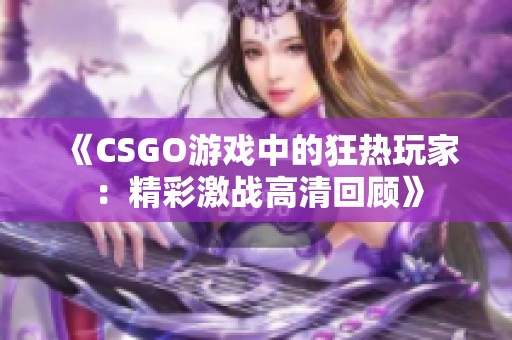 《CSGO游戏中的狂热玩家：精彩激战高清回顾》