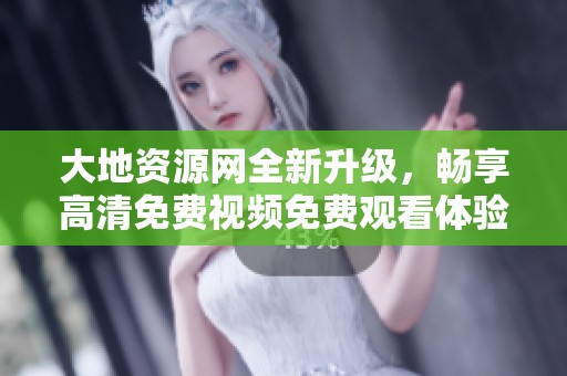 大地资源网全新升级，畅享高清免费视频免费观看体验