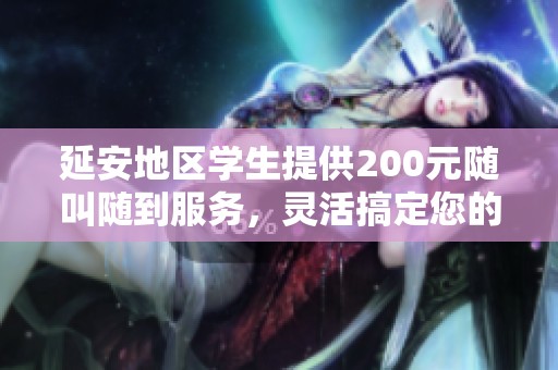 延安地区学生提供200元随叫随到服务，灵活搞定您的需求