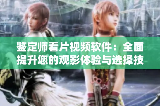 鉴定师看片视频软件：全面提升您的观影体验与选择技巧