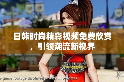 日韩时尚精彩视频免费欣赏，引领潮流新视界