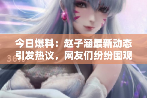 今日爆料：赵子涵最新动态引发热议，网友们纷纷围观竞猜！