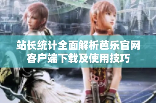 站长统计全面解析芭乐官网客户端下载及使用技巧