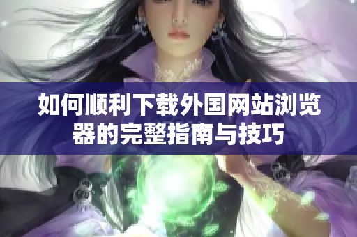如何顺利下载外国网站浏览器的完整指南与技巧