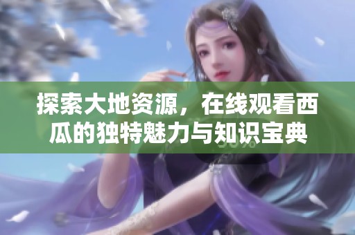 探索大地资源，在线观看西瓜的独特魅力与知识宝典