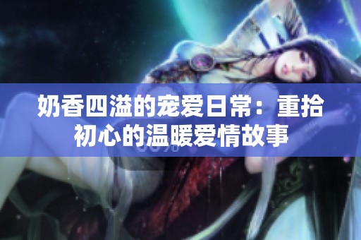 奶香四溢的宠爱日常：重拾初心的温暖爱情故事