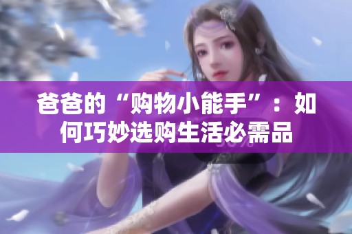 爸爸的“购物小能手”：如何巧妙选购生活必需品