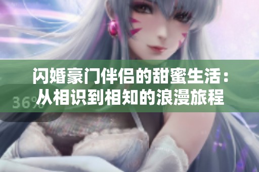 闪婚豪门伴侣的甜蜜生活：从相识到相知的浪漫旅程