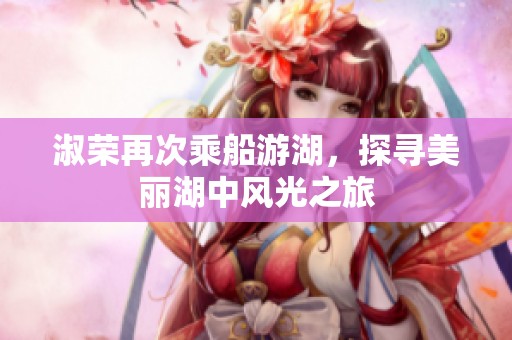 淑荣再次乘船游湖，探寻美丽湖中风光之旅