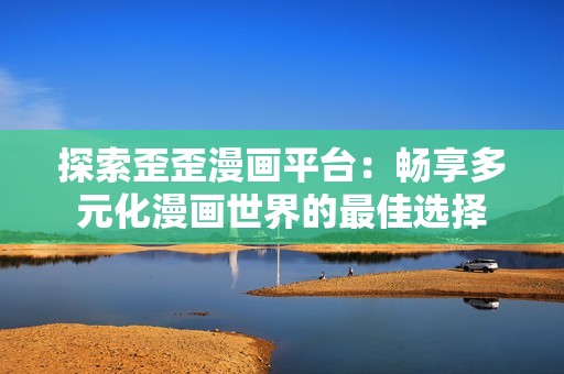 探索歪歪漫画平台：畅享多元化漫画世界的最佳选择